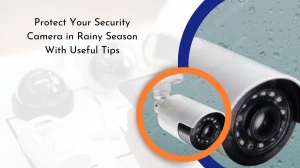 Protect Your Security Camera in Rainy Season With Useful Tips